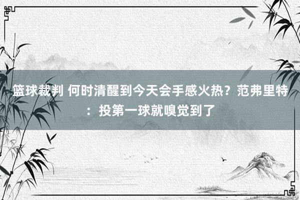 篮球裁判 何时清醒到今天会手感火热？范弗里特：投第一球就嗅觉到了