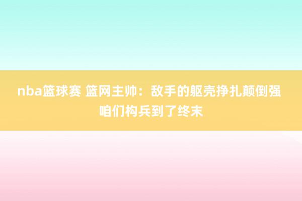 nba篮球赛 篮网主帅：敌手的躯壳挣扎颠倒强 咱们构兵到了终末