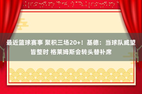 最近篮球赛事 聚积三场20+！基德：当球队威望皆整时 格莱姆斯会转头替补席