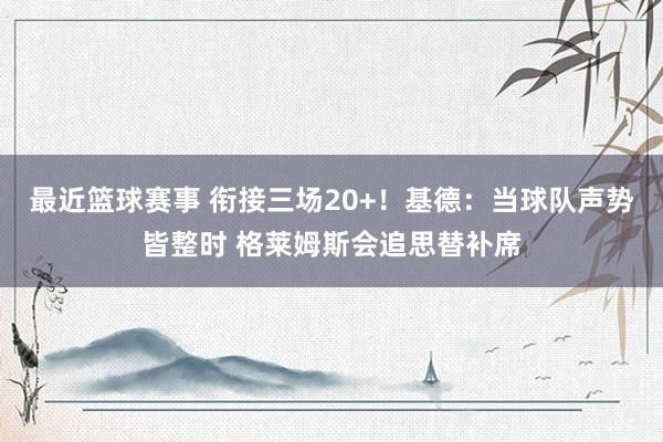 最近篮球赛事 衔接三场20+！基德：当球队声势皆整时 格莱姆斯会追思替补席