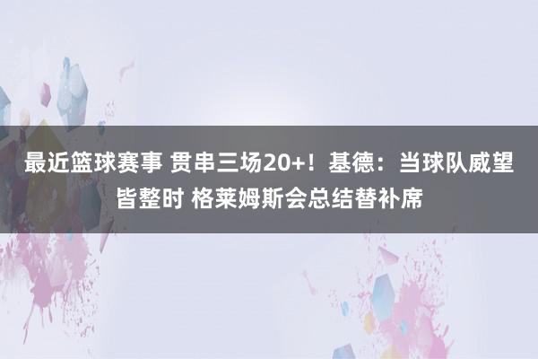 最近篮球赛事 贯串三场20+！基德：当球队威望皆整时 格莱姆斯会总结替补席