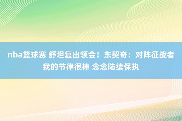 nba篮球赛 舒坦复出领会！东契奇：对阵征战者我的节律很棒 念念陆续保执