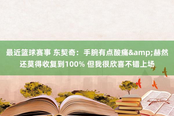 最近篮球赛事 东契奇：手腕有点酸痛&赫然还莫得收复到100% 但我很欣喜不错上场