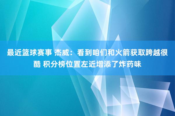 最近篮球赛事 杰威：看到咱们和火箭获取跨越很酷 积分榜位置左近增添了炸药味