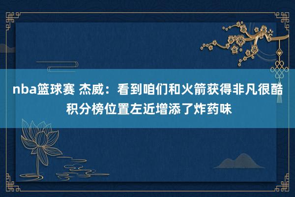 nba篮球赛 杰威：看到咱们和火箭获得非凡很酷 积分榜位置左近增添了炸药味