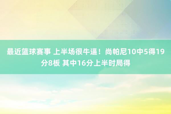 最近篮球赛事 上半场很牛逼！尚帕尼10中5得19分8板 其中16分上半时局得