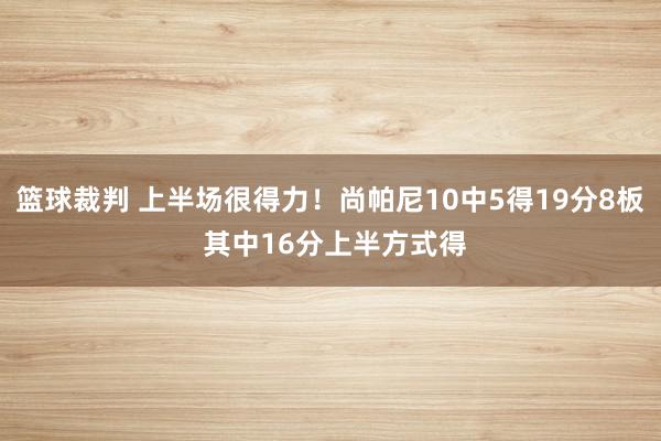 篮球裁判 上半场很得力！尚帕尼10中5得19分8板 其中16分上半方式得