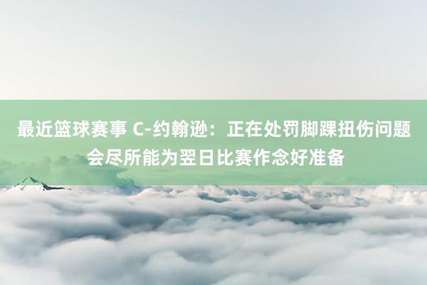 最近篮球赛事 C-约翰逊：正在处罚脚踝扭伤问题 会尽所能为翌日比赛作念好准备