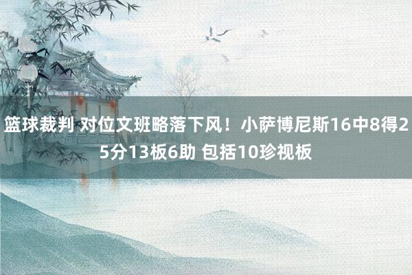 篮球裁判 对位文班略落下风！小萨博尼斯16中8得25分13板6助 包括10珍视板