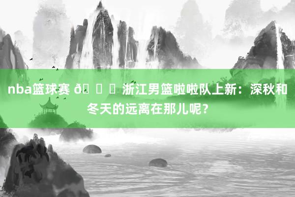 nba篮球赛 😍浙江男篮啦啦队上新：深秋和冬天的远离在那儿呢？