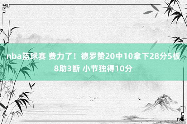 nba篮球赛 费力了！德罗赞20中10拿下28分5板8助3断 小节独得10分