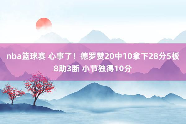 nba篮球赛 心事了！德罗赞20中10拿下28分5板8助3断 小节独得10分