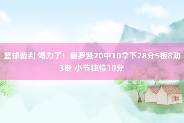 篮球裁判 竭力了！德罗赞20中10拿下28分5板8助3断 小节独得10分