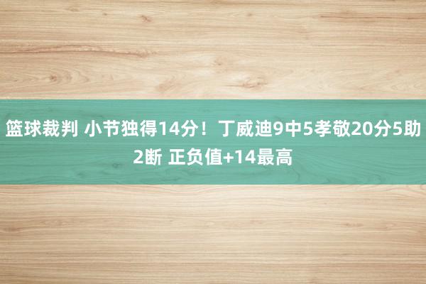 篮球裁判 小节独得14分！丁威迪9中5孝敬20分5助2断 正负值+14最高