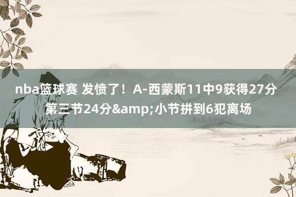 nba篮球赛 发愤了！A-西蒙斯11中9获得27分 第三节24分&小节拼到6犯离场