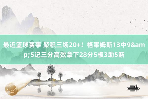 最近篮球赛事 聚积三场20+！格莱姆斯13中9&5记三分高效拿下28分5板3助5断