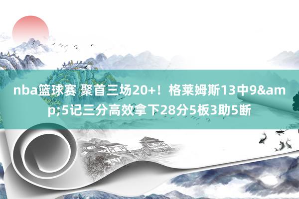 nba篮球赛 聚首三场20+！格莱姆斯13中9&5记三分高效拿下28分5板3助5断