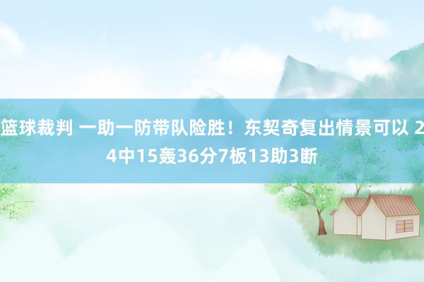 篮球裁判 一助一防带队险胜！东契奇复出情景可以 24中15轰36分7板13助3断