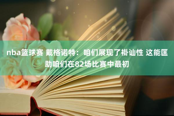 nba篮球赛 戴格诺特：咱们展现了褂讪性 这能匡助咱们在82场比赛中最初