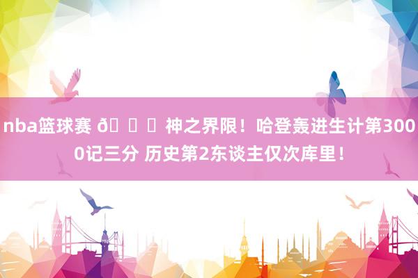 nba篮球赛 😀神之界限！哈登轰进生计第3000记三分 历史第2东谈主仅次库里！