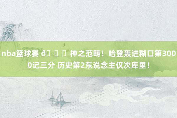 nba篮球赛 😀神之范畴！哈登轰进糊口第3000记三分 历史第2东说念主仅次库里！