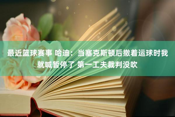 最近篮球赛事 哈迪：当塞克斯顿后撤着运球时我就喊暂停了 第一工夫裁判没吹