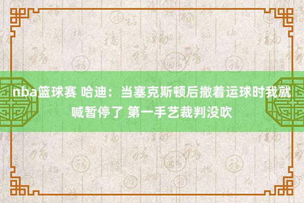 nba篮球赛 哈迪：当塞克斯顿后撤着运球时我就喊暂停了 第一手艺裁判没吹