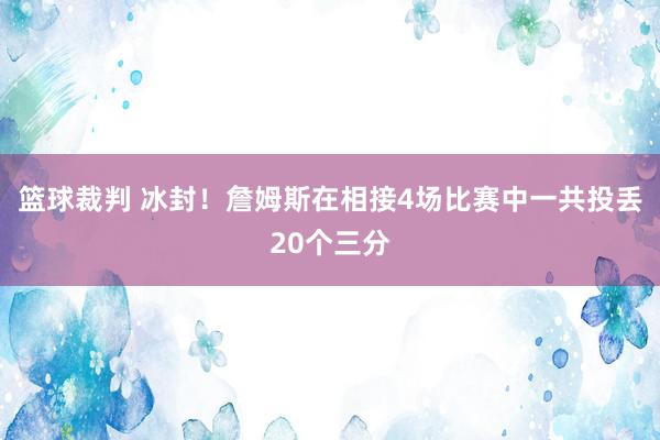 篮球裁判 冰封！詹姆斯在相接4场比赛中一共投丢20个三分