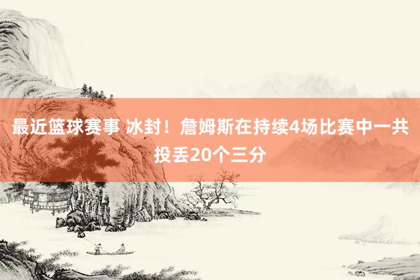 最近篮球赛事 冰封！詹姆斯在持续4场比赛中一共投丢20个三分