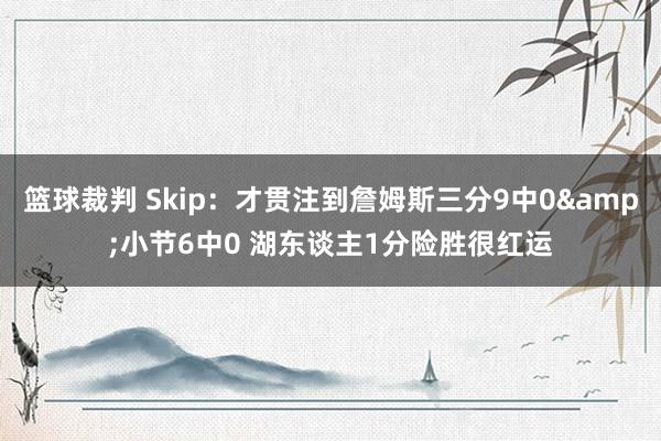 篮球裁判 Skip：才贯注到詹姆斯三分9中0&小节6中0 湖东谈主1分险胜很红运