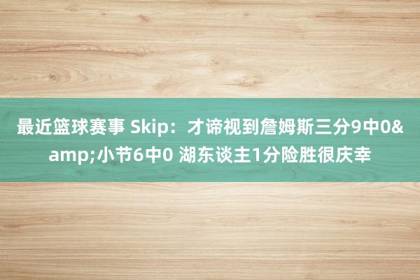 最近篮球赛事 Skip：才谛视到詹姆斯三分9中0&小节6中0 湖东谈主1分险胜很庆幸