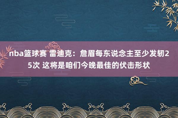 nba篮球赛 雷迪克：詹眉每东说念主至少发轫25次 这将是咱们今晚最佳的伏击形状