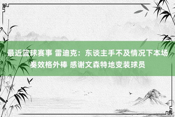 最近篮球赛事 雷迪克：东谈主手不及情况下本场奏效格外棒 感谢文森特地变装球员