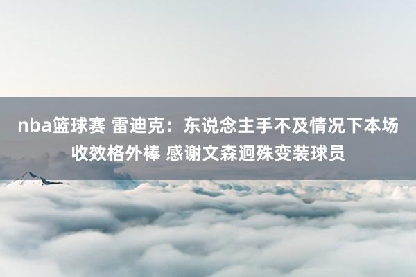 nba篮球赛 雷迪克：东说念主手不及情况下本场收效格外棒 感谢文森迥殊变装球员