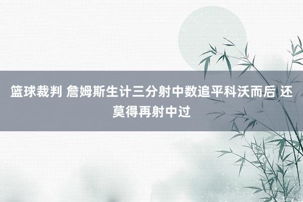 篮球裁判 詹姆斯生计三分射中数追平科沃而后 还莫得再射中过