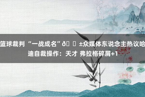 篮球裁判 “一战成名”😱众媒体东说念主热议哈迪自裁操作：天才 弗拉格碎屑+1