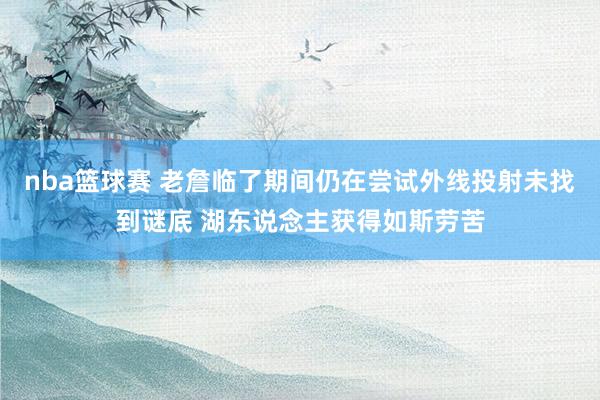 nba篮球赛 老詹临了期间仍在尝试外线投射未找到谜底 湖东说念主获得如斯劳苦