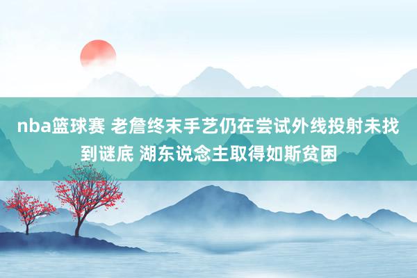 nba篮球赛 老詹终末手艺仍在尝试外线投射未找到谜底 湖东说念主取得如斯贫困