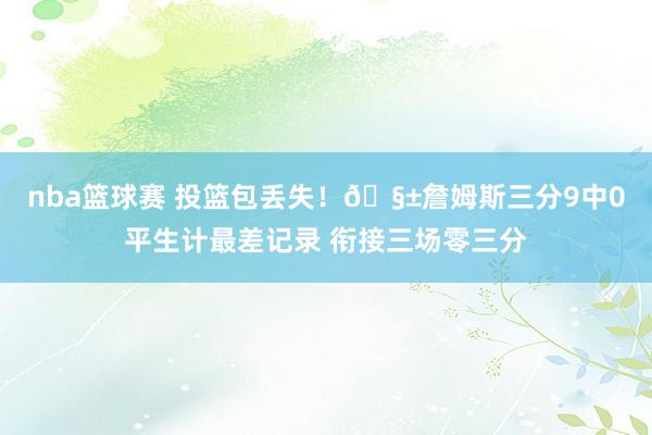 nba篮球赛 投篮包丢失！🧱詹姆斯三分9中0平生计最差记录 衔接三场零三分