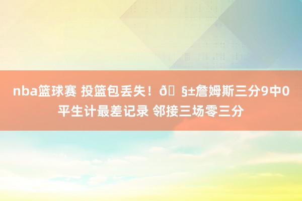 nba篮球赛 投篮包丢失！🧱詹姆斯三分9中0平生计最差记录 邻接三场零三分