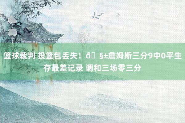 篮球裁判 投篮包丢失！🧱詹姆斯三分9中0平生存最差记录 调和三场零三分