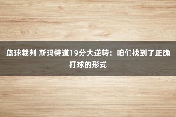 篮球裁判 斯玛特道19分大逆转：咱们找到了正确打球的形式