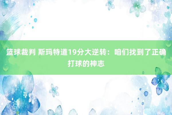 篮球裁判 斯玛特道19分大逆转：咱们找到了正确打球的神志