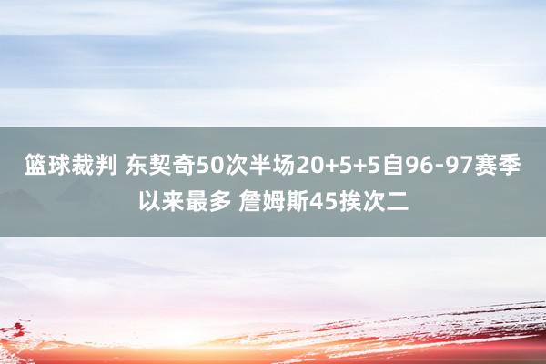 篮球裁判 东契奇50次半场20+5+5自96-97赛季以来最多 詹姆斯45挨次二