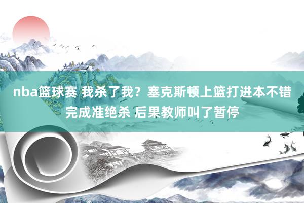 nba篮球赛 我杀了我？塞克斯顿上篮打进本不错完成准绝杀 后果教师叫了暂停