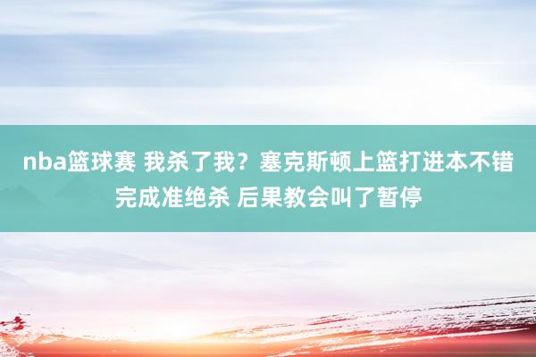 nba篮球赛 我杀了我？塞克斯顿上篮打进本不错完成准绝杀 后果教会叫了暂停