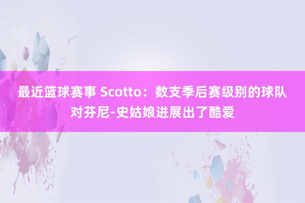 最近篮球赛事 Scotto：数支季后赛级别的球队对芬尼-史姑娘进展出了酷爱