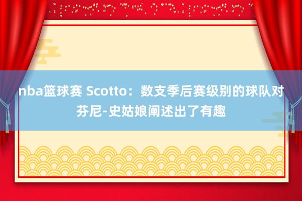 nba篮球赛 Scotto：数支季后赛级别的球队对芬尼-史姑娘阐述出了有趣