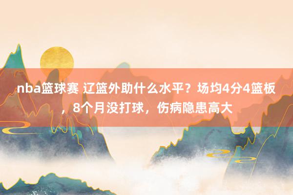 nba篮球赛 辽篮外助什么水平？场均4分4篮板，8个月没打球，伤病隐患高大