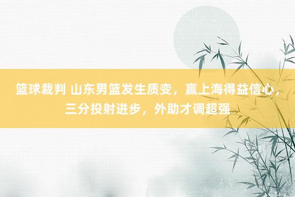 篮球裁判 山东男篮发生质变，赢上海得益信心，三分投射进步，外助才调超强